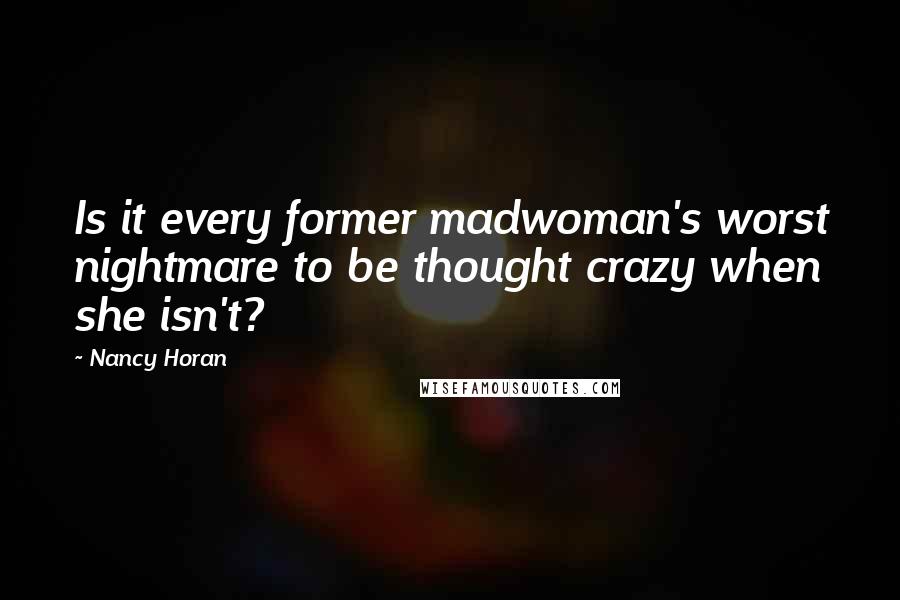 Nancy Horan Quotes: Is it every former madwoman's worst nightmare to be thought crazy when she isn't?