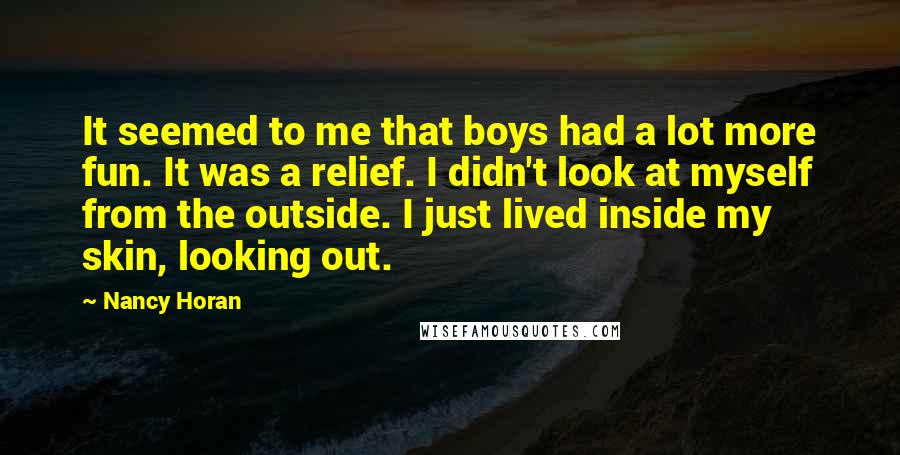 Nancy Horan Quotes: It seemed to me that boys had a lot more fun. It was a relief. I didn't look at myself from the outside. I just lived inside my skin, looking out.