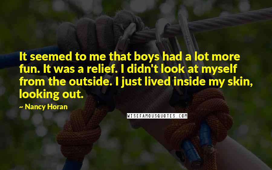 Nancy Horan Quotes: It seemed to me that boys had a lot more fun. It was a relief. I didn't look at myself from the outside. I just lived inside my skin, looking out.