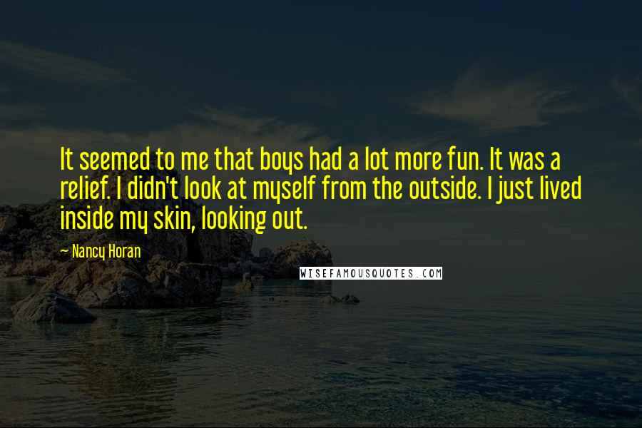 Nancy Horan Quotes: It seemed to me that boys had a lot more fun. It was a relief. I didn't look at myself from the outside. I just lived inside my skin, looking out.