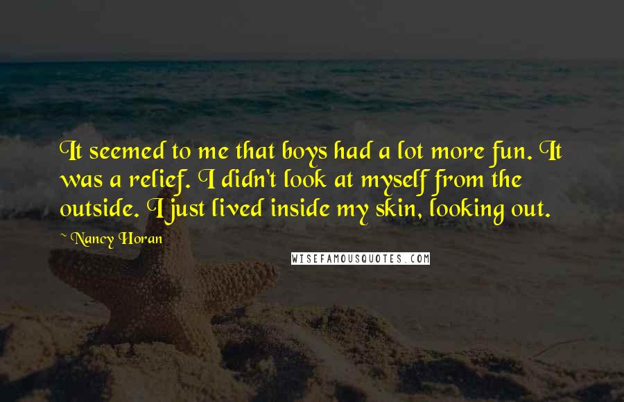 Nancy Horan Quotes: It seemed to me that boys had a lot more fun. It was a relief. I didn't look at myself from the outside. I just lived inside my skin, looking out.