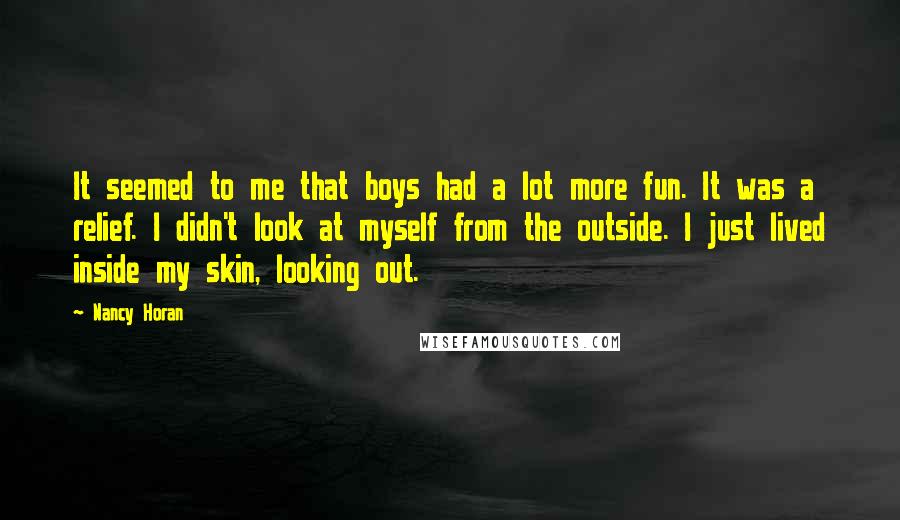 Nancy Horan Quotes: It seemed to me that boys had a lot more fun. It was a relief. I didn't look at myself from the outside. I just lived inside my skin, looking out.