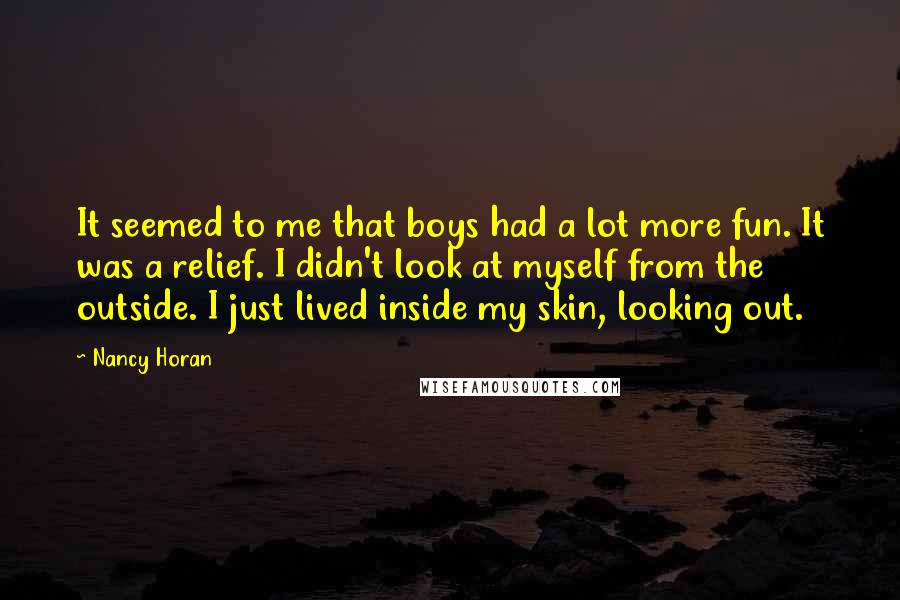 Nancy Horan Quotes: It seemed to me that boys had a lot more fun. It was a relief. I didn't look at myself from the outside. I just lived inside my skin, looking out.