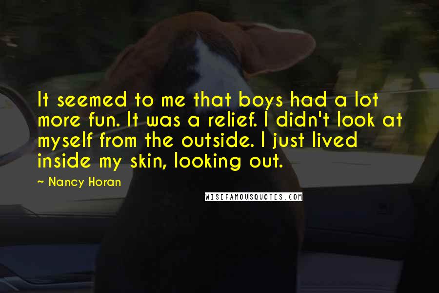 Nancy Horan Quotes: It seemed to me that boys had a lot more fun. It was a relief. I didn't look at myself from the outside. I just lived inside my skin, looking out.