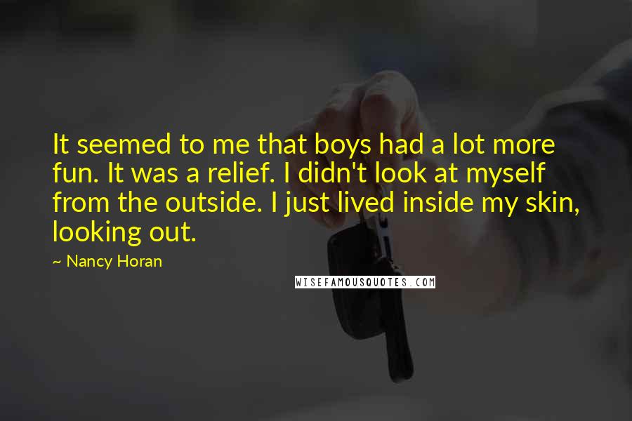 Nancy Horan Quotes: It seemed to me that boys had a lot more fun. It was a relief. I didn't look at myself from the outside. I just lived inside my skin, looking out.