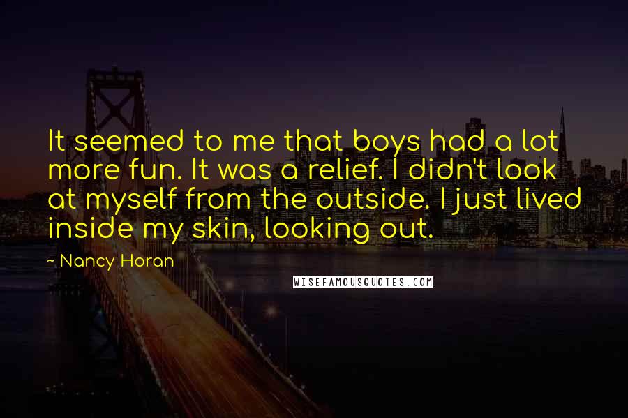 Nancy Horan Quotes: It seemed to me that boys had a lot more fun. It was a relief. I didn't look at myself from the outside. I just lived inside my skin, looking out.