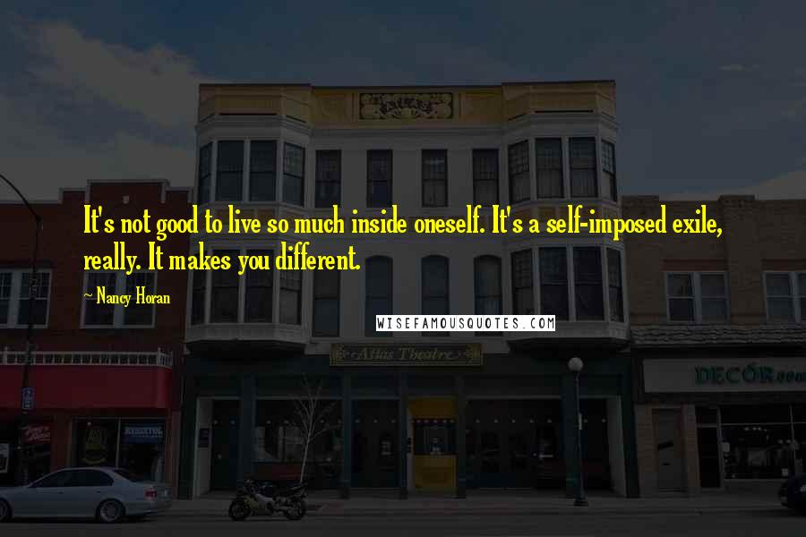 Nancy Horan Quotes: It's not good to live so much inside oneself. It's a self-imposed exile, really. It makes you different.
