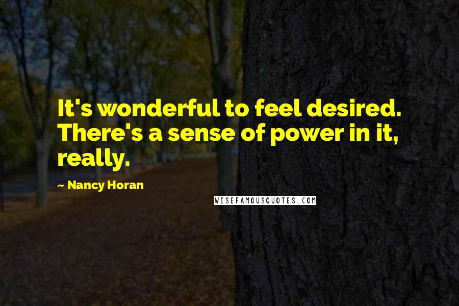 Nancy Horan Quotes: It's wonderful to feel desired. There's a sense of power in it, really.