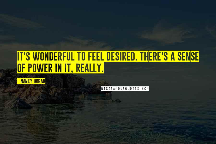 Nancy Horan Quotes: It's wonderful to feel desired. There's a sense of power in it, really.
