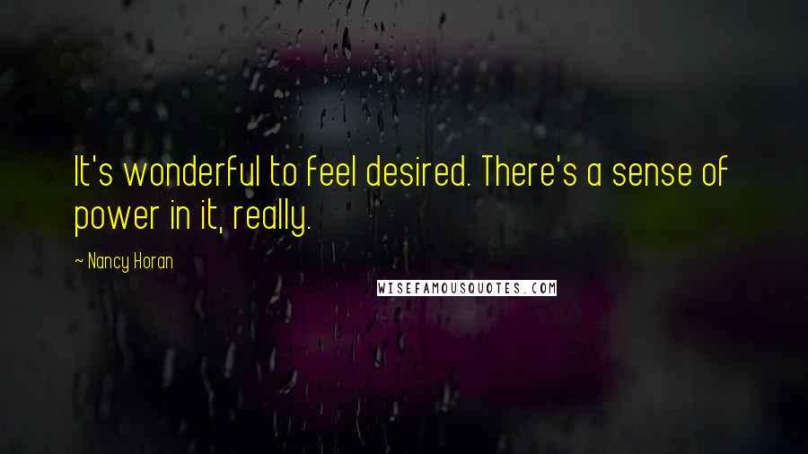 Nancy Horan Quotes: It's wonderful to feel desired. There's a sense of power in it, really.