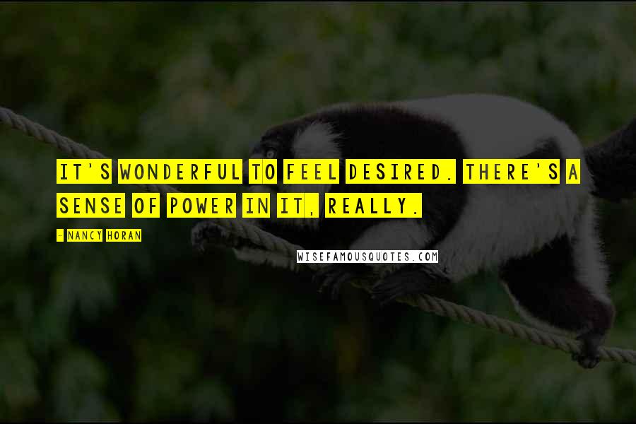 Nancy Horan Quotes: It's wonderful to feel desired. There's a sense of power in it, really.