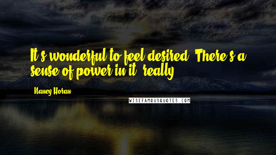 Nancy Horan Quotes: It's wonderful to feel desired. There's a sense of power in it, really.