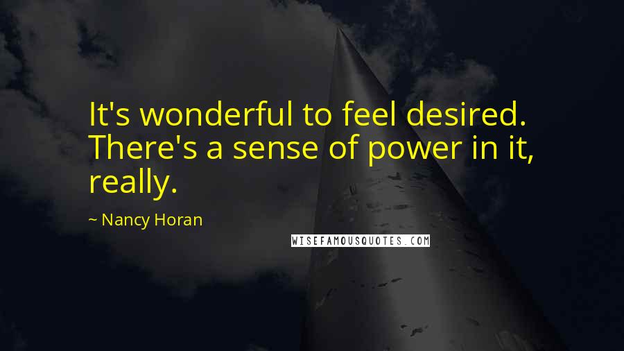 Nancy Horan Quotes: It's wonderful to feel desired. There's a sense of power in it, really.