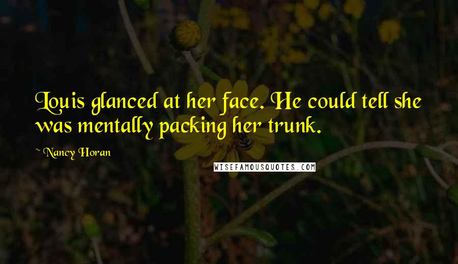 Nancy Horan Quotes: Louis glanced at her face. He could tell she was mentally packing her trunk.