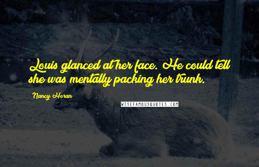 Nancy Horan Quotes: Louis glanced at her face. He could tell she was mentally packing her trunk.