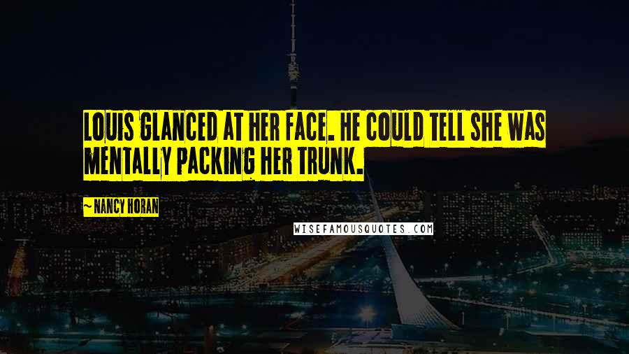 Nancy Horan Quotes: Louis glanced at her face. He could tell she was mentally packing her trunk.
