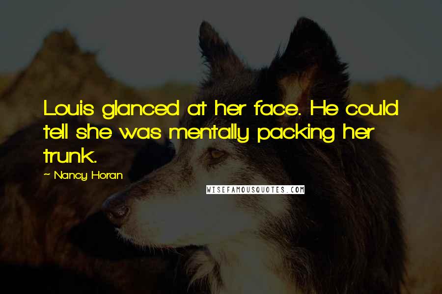 Nancy Horan Quotes: Louis glanced at her face. He could tell she was mentally packing her trunk.