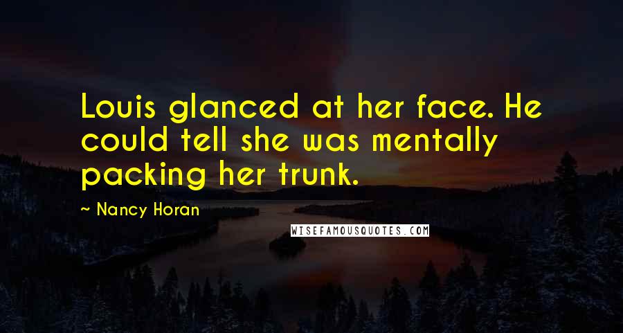 Nancy Horan Quotes: Louis glanced at her face. He could tell she was mentally packing her trunk.