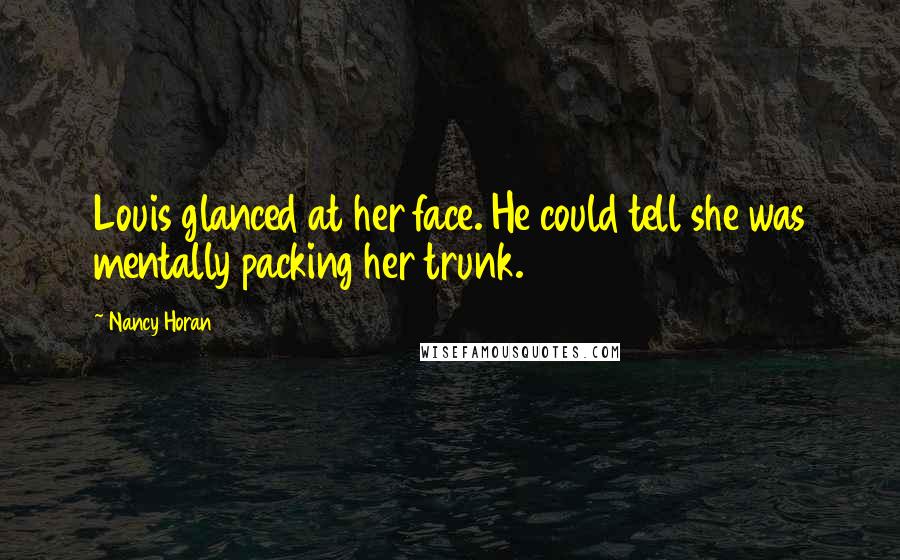 Nancy Horan Quotes: Louis glanced at her face. He could tell she was mentally packing her trunk.