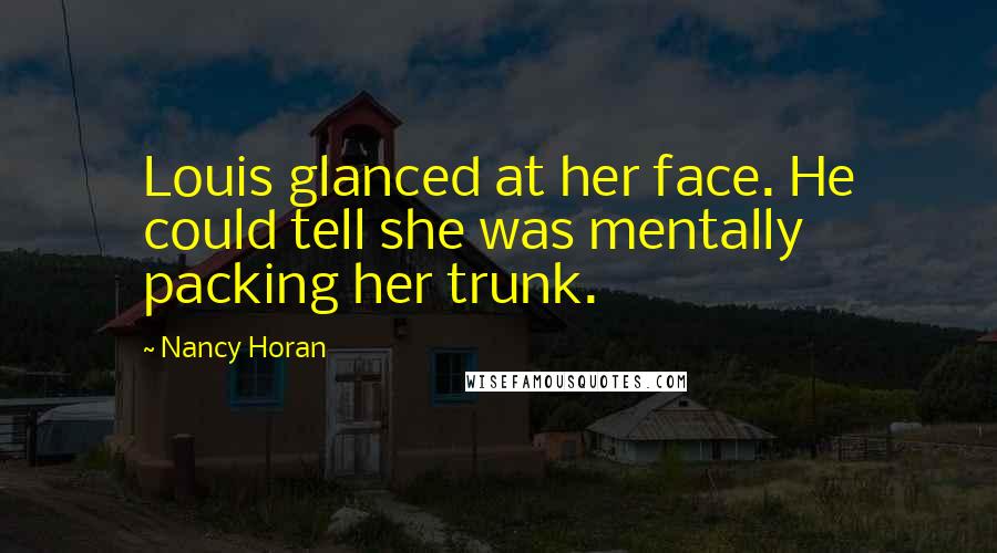 Nancy Horan Quotes: Louis glanced at her face. He could tell she was mentally packing her trunk.