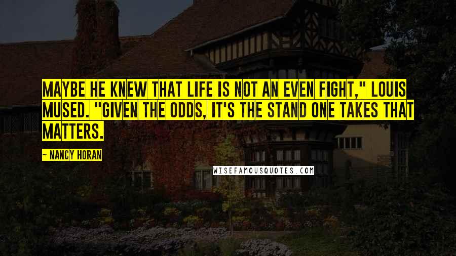Nancy Horan Quotes: Maybe he knew that life is not an even fight," Louis mused. "Given the odds, it's the stand one takes that matters.