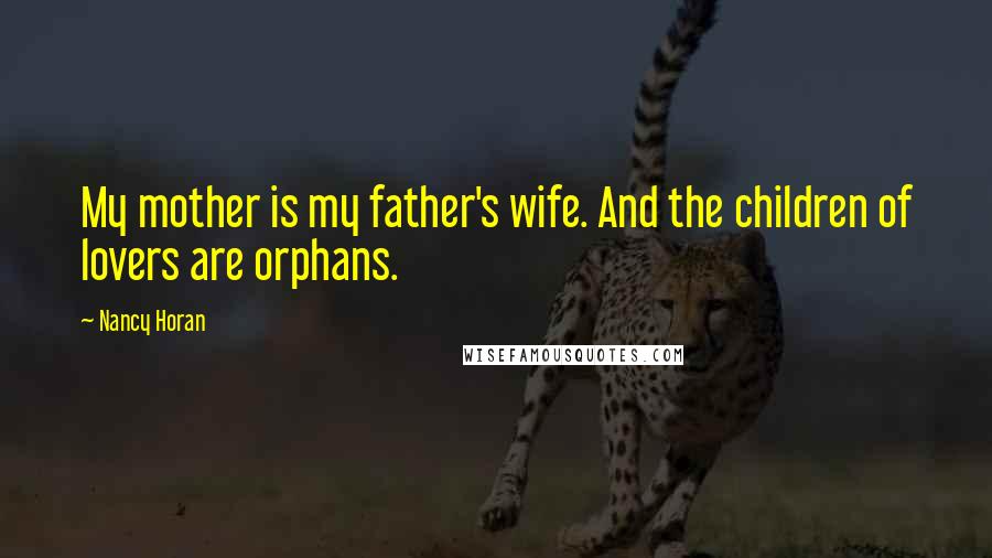 Nancy Horan Quotes: My mother is my father's wife. And the children of lovers are orphans.