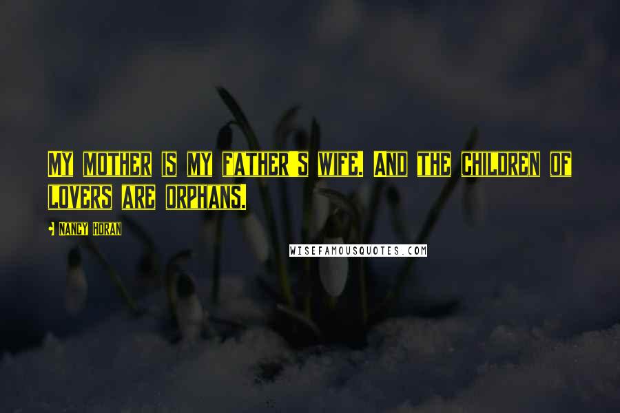 Nancy Horan Quotes: My mother is my father's wife. And the children of lovers are orphans.