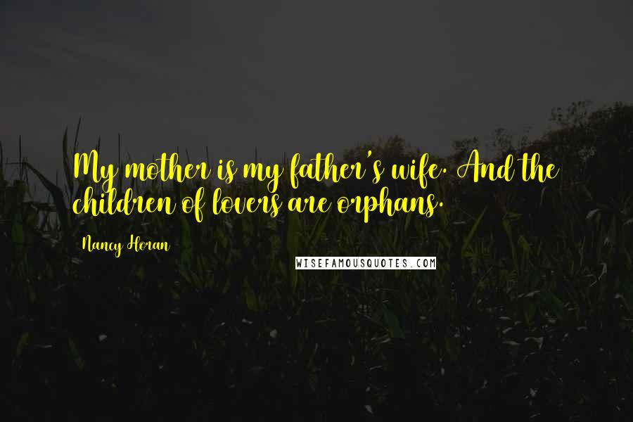 Nancy Horan Quotes: My mother is my father's wife. And the children of lovers are orphans.