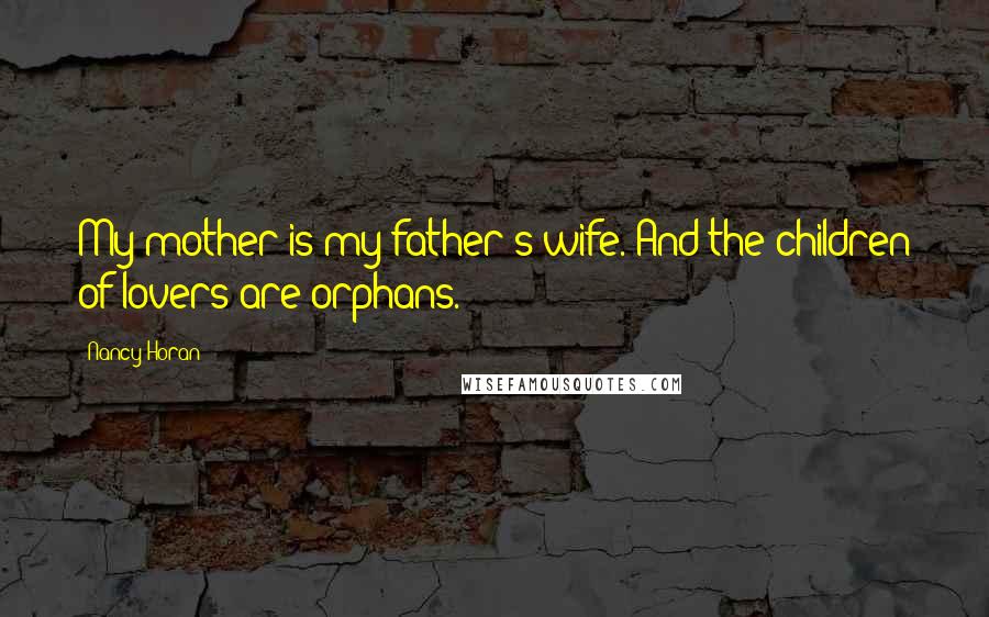 Nancy Horan Quotes: My mother is my father's wife. And the children of lovers are orphans.