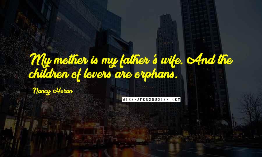 Nancy Horan Quotes: My mother is my father's wife. And the children of lovers are orphans.