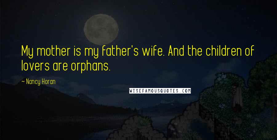 Nancy Horan Quotes: My mother is my father's wife. And the children of lovers are orphans.