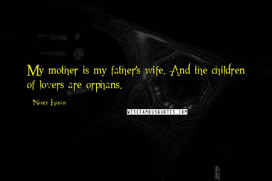 Nancy Horan Quotes: My mother is my father's wife. And the children of lovers are orphans.