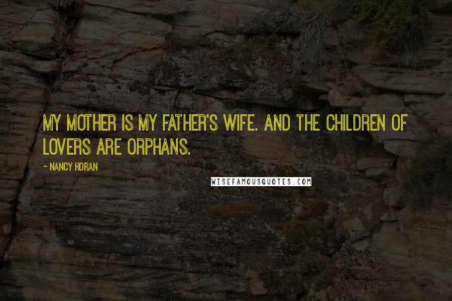Nancy Horan Quotes: My mother is my father's wife. And the children of lovers are orphans.