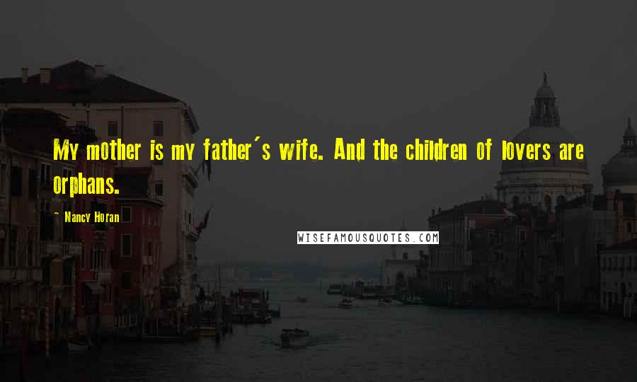 Nancy Horan Quotes: My mother is my father's wife. And the children of lovers are orphans.