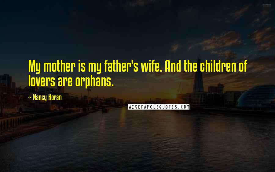 Nancy Horan Quotes: My mother is my father's wife. And the children of lovers are orphans.