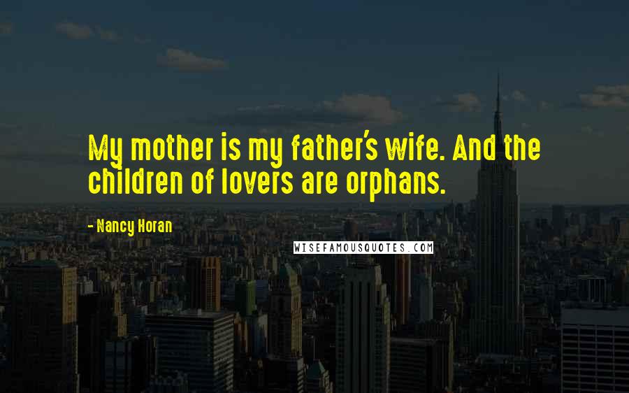 Nancy Horan Quotes: My mother is my father's wife. And the children of lovers are orphans.