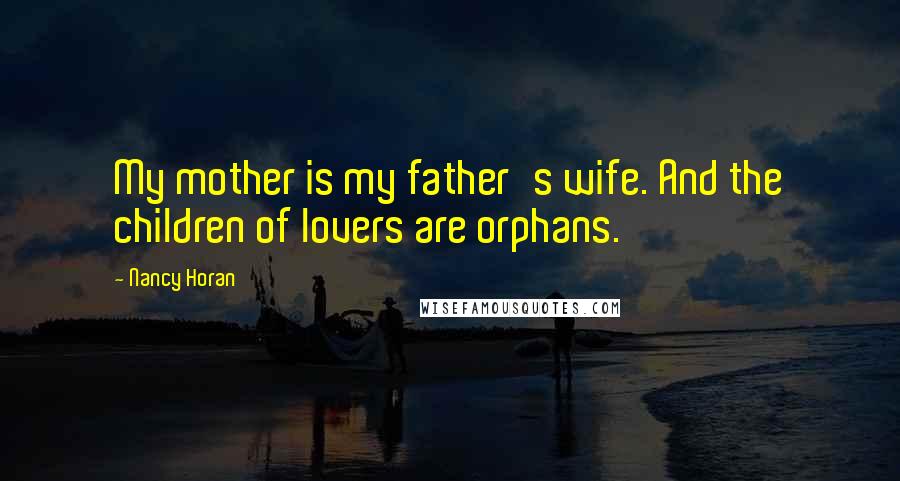 Nancy Horan Quotes: My mother is my father's wife. And the children of lovers are orphans.