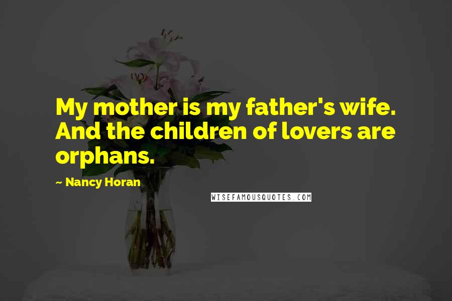 Nancy Horan Quotes: My mother is my father's wife. And the children of lovers are orphans.