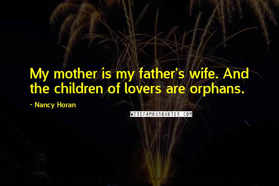 Nancy Horan Quotes: My mother is my father's wife. And the children of lovers are orphans.