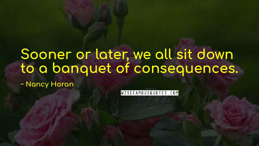 Nancy Horan Quotes: Sooner or later, we all sit down to a banquet of consequences.