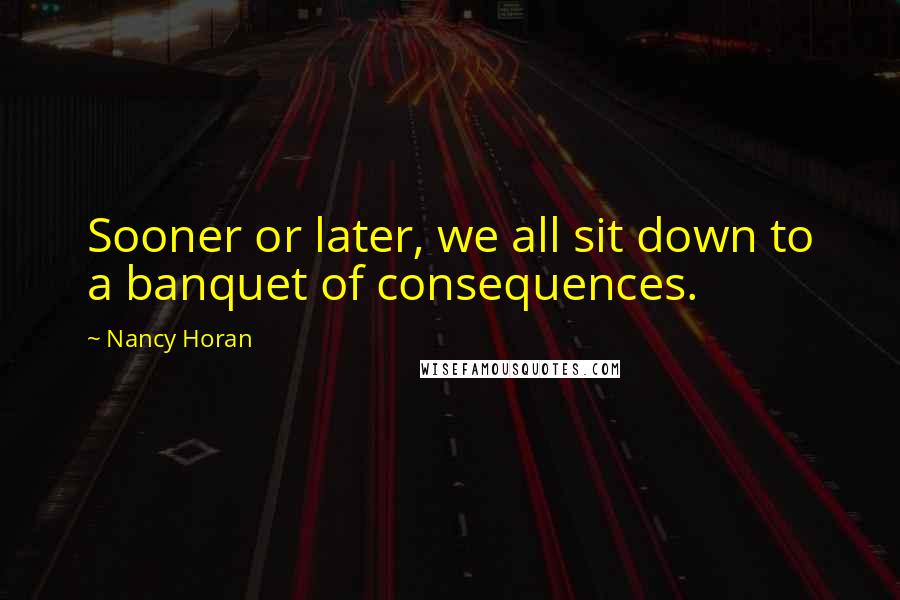 Nancy Horan Quotes: Sooner or later, we all sit down to a banquet of consequences.