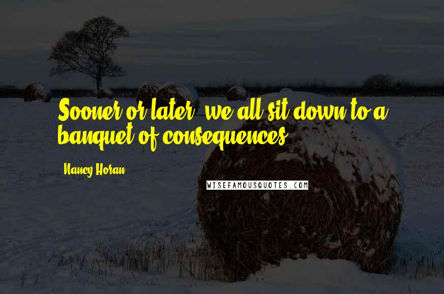 Nancy Horan Quotes: Sooner or later, we all sit down to a banquet of consequences.