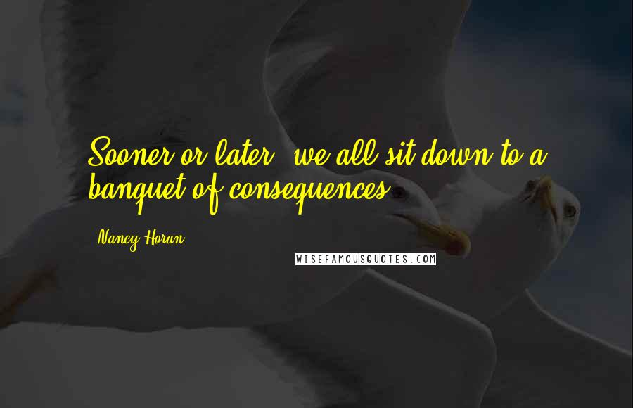 Nancy Horan Quotes: Sooner or later, we all sit down to a banquet of consequences.