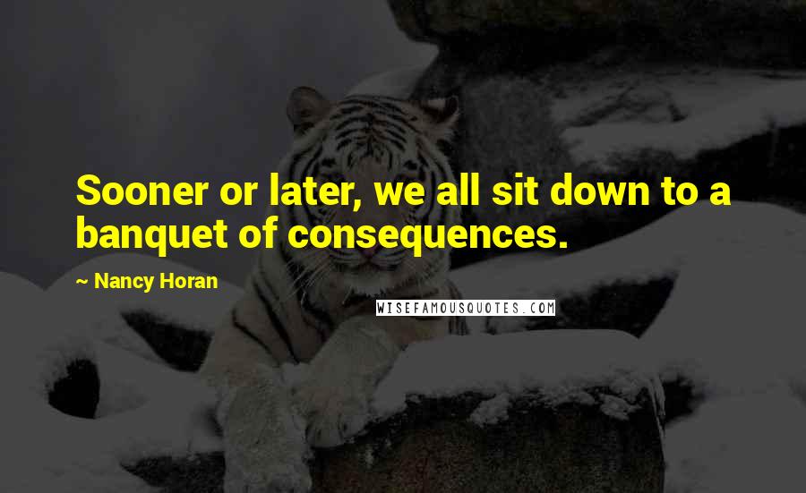 Nancy Horan Quotes: Sooner or later, we all sit down to a banquet of consequences.