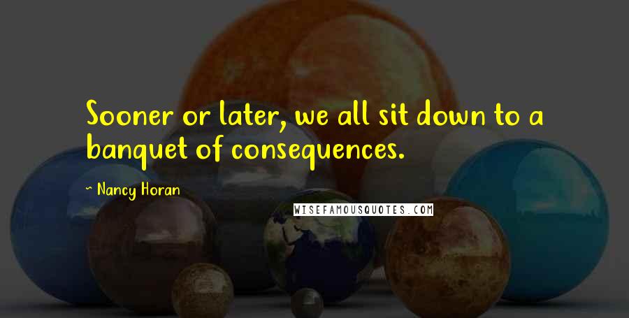 Nancy Horan Quotes: Sooner or later, we all sit down to a banquet of consequences.