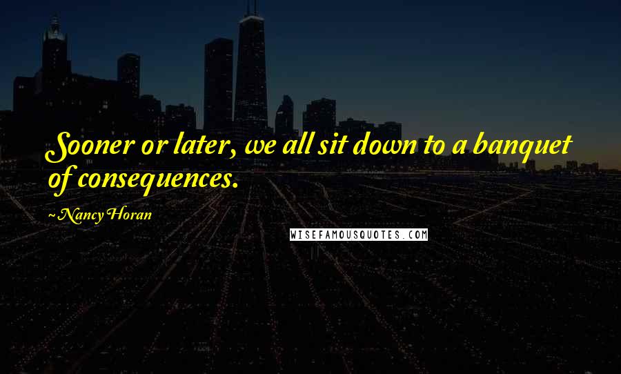 Nancy Horan Quotes: Sooner or later, we all sit down to a banquet of consequences.