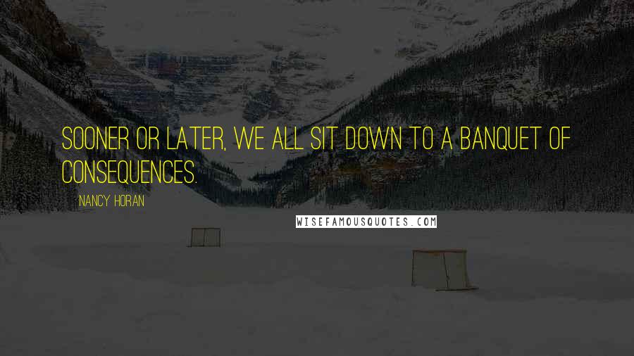 Nancy Horan Quotes: Sooner or later, we all sit down to a banquet of consequences.