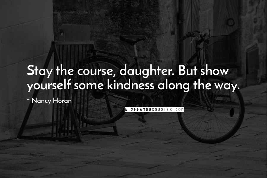 Nancy Horan Quotes: Stay the course, daughter. But show yourself some kindness along the way.