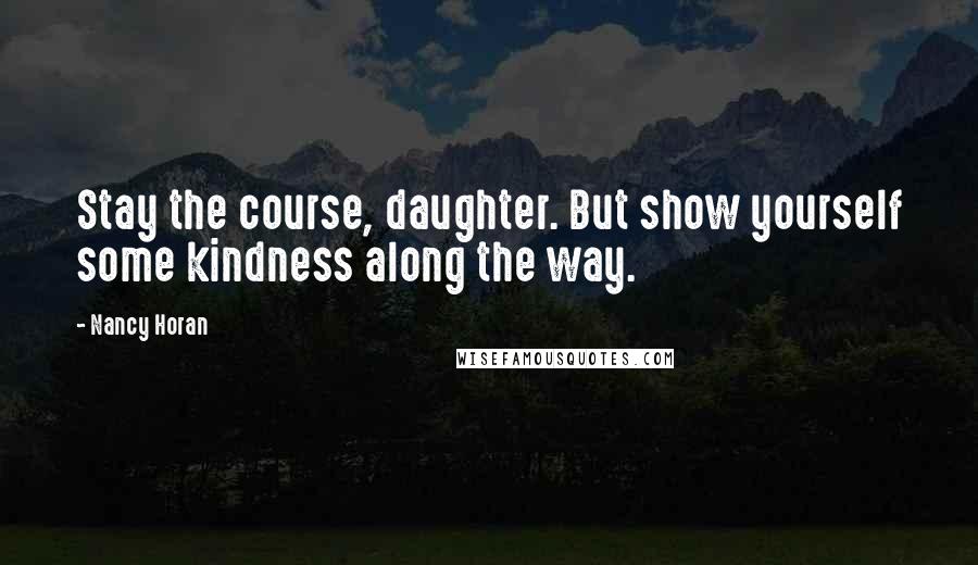 Nancy Horan Quotes: Stay the course, daughter. But show yourself some kindness along the way.