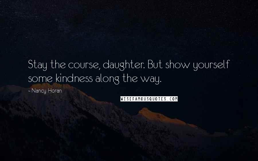 Nancy Horan Quotes: Stay the course, daughter. But show yourself some kindness along the way.